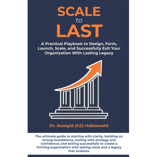 Scale To Last: A Practical Playbook to Design, Form, Launch, Scale, and Successfully Exit Your Organization With Lasting Legacy