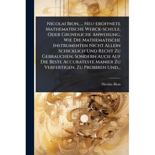 Nicolai Bion, ... Neu-eroffnete Mathematische Werck-schule, Oder Grundliche Anweisung, Wie Die Mathematische Instrumenten Nicht Allein Schicklich Und