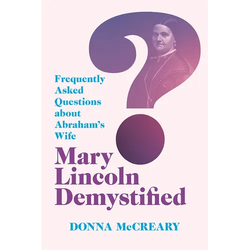 Mary Lincoln Demystified: Frequently Asked Questions about Abraham's Wife