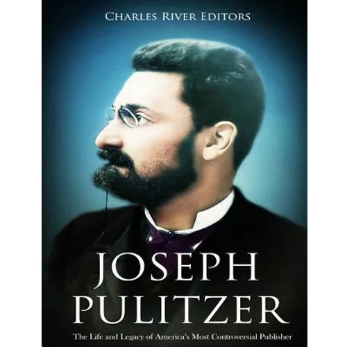 Joseph Pulitzer: The Life and Legacy of America's Most Controversial Publisher