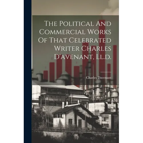 The Political And Commercial Works Of That Celebrated Writer Charles D'avenant, Ll.d.