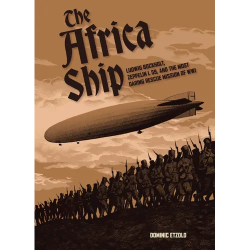 The Africa Ship: Ludwig Bockholt, Zeppelin L 59, and the Most Daring Rescue Mission of Wwi