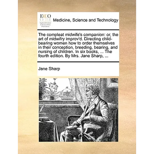 The Compleat Midwife's Companion: Or, the Art of Midwifry Improv'd. Directing Child-Bearing Women How to Order Themselves in Their Conception, Breedin