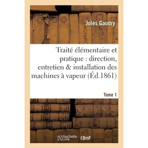 Traité élémentaire et pratique de la direction, de l'entretien et de l'installation Tome 1: des machines à vapeur Edition 2,