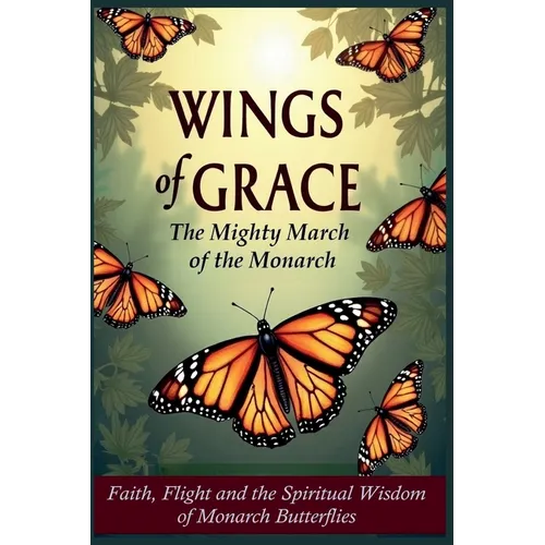 Wings of Grace: The Mighty March of the Monarch - Faith, Flight, and the Spiritual Wisdom of Monarch Butterflies