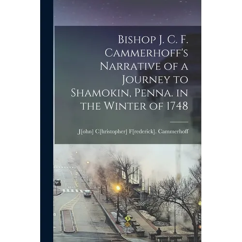 Bishop J. C. F. Cammerhoff's Narrative of a Journey to Shamokin, Penna. in the Winter of 1748