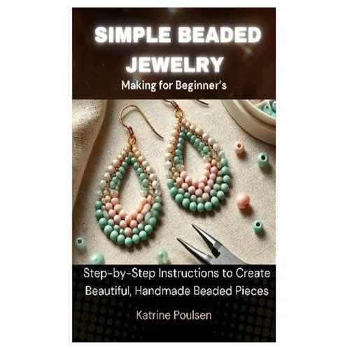 Simple Beaded Jewelry Making for Beginner's: Step-by-Step Instructions to Create Beautiful, Handmade Beaded Pieces