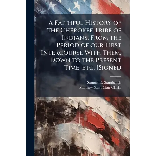 A Faithful History of the Cherokee Tribe of Indians, From the Period of our First Intercourse With Them, Down to the Present Time, etc. [Signed