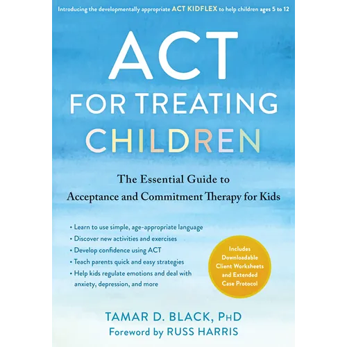 ACT for Treating Children: The Essential Guide to Acceptance and Commitment Therapy for Kids