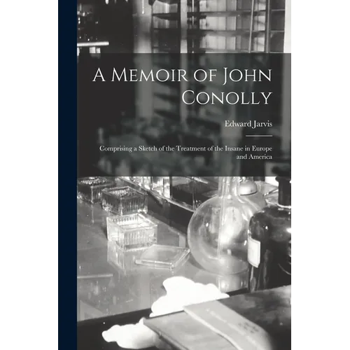 A Memoir of John Conolly: Comprising a Sketch of the Treatment of the Insane in Europe and America