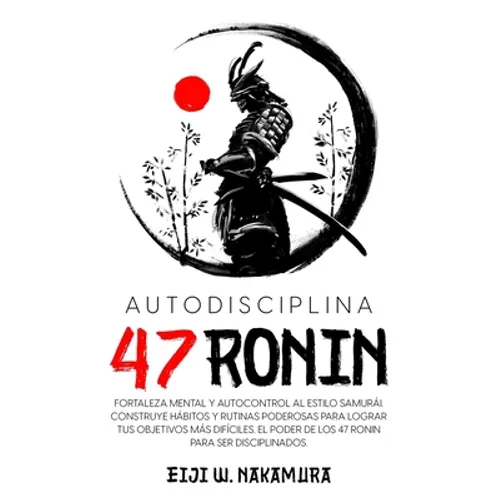 Autodisciplina 47 Ronin - Fortaleza mental y autocontrol al estilo Samurai. Construye hábitos y rutinas poderosas para lograr tus objetivos mas difíci
