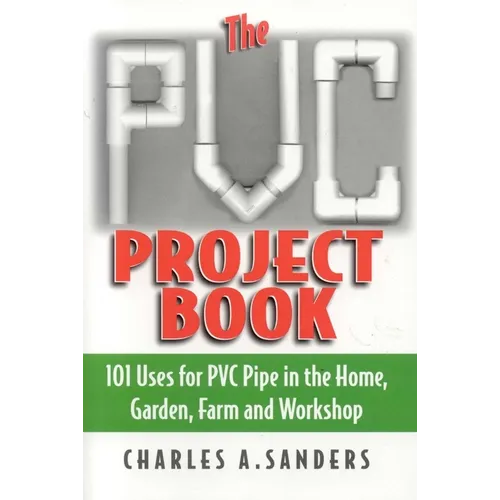 The PVC Project Book: 101 Uses for PVC Pipe in the Home, Garden, Farm and Workshop