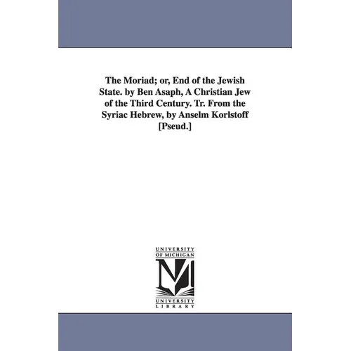 The Moriad; or, End of the Jewish State. by Ben Asaph, A Christian Jew of the Third Century. Tr. From the Syriac Hebrew, by Anselm Korlstoff [Pseud.]