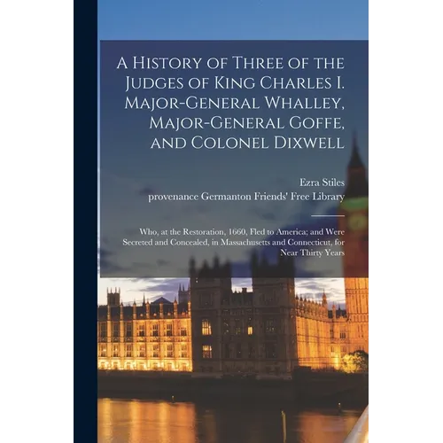 A History of Three of the Judges of King Charles I. Major-General Whalley, Major-General Goffe, and Colonel Dixwell: Who, at the Restoration, 1660, Fl