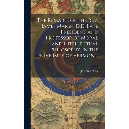The Remains of the Rev. James Marsh, D.D. Late President and Professor of Moral and Intellectual Philosophy, in the University of Vermont;