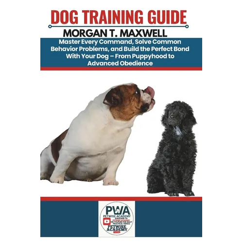 Dog Training Guide: Master Every Command, Solve Common Behavior Problems, and Build the Perfect Bond With Your Dog - From Puppyhood to Advanced Obedie