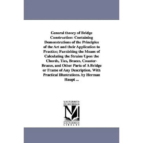 General theory of Bridge Construction: Containing Demonstrations of the Principles of the Art and their Application to Practice; Furnishing the Means