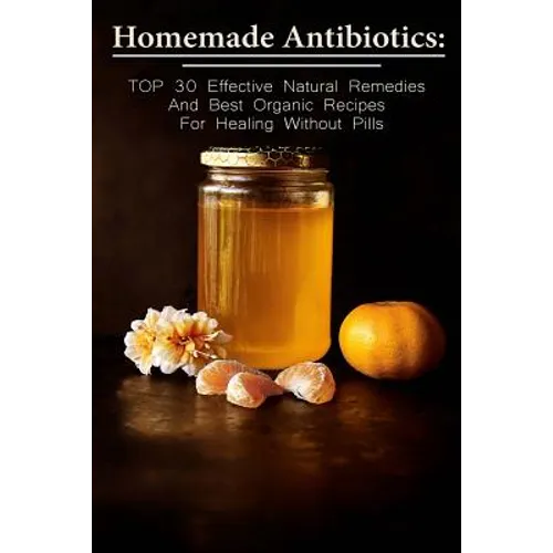 Homemade Antibiotics: TOP 30 Effective Natural Remedies And Best Organic Recipes For Healing Without Pills: (Natural Antibiotics, Herbal Rem