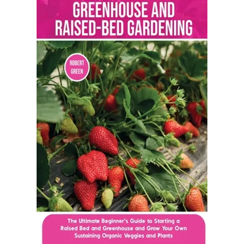Greenhouse and Raised-Bed Gardening: The Ultimate Beginner's Guide to Starting a Raised Bed and Greenhouse and Grow Your Own Sustaining Organic Veggie