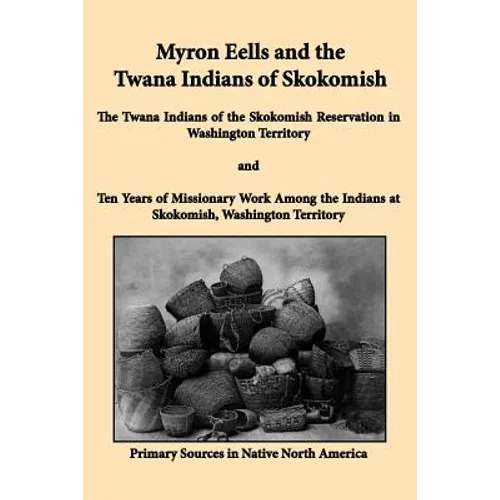 Myron Eells and the Twana Indians of Skokomish: The Twana Indians of the Skokomish Reservation in Washington Territory and Ten Years of Missionary Wor