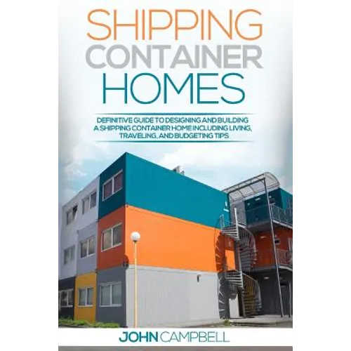 Shipping Container Homes: Definitive Guide to Designing and Building a Shipping Container Home Including Living, Traveling, and Budgeting Tips