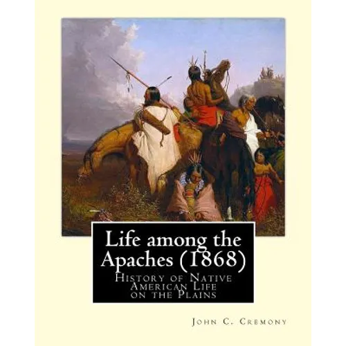 Life among the Apaches (1868): By John C. Cremony: History of Native American Life on the Plains