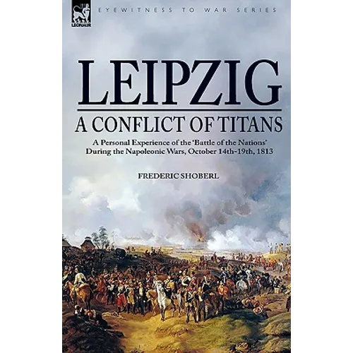 Leipzig--A Conflict of Titans: a Personal Experience of the 'Battle of the Nations' During the Napoleonic Wars, October 14th-19th, 1813