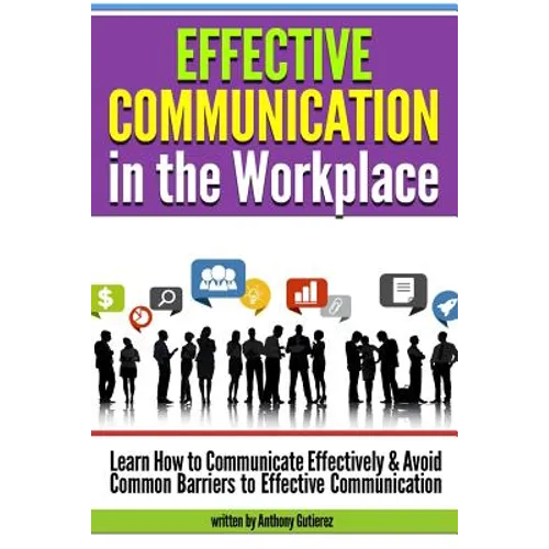 Effective Communication in the Workplace: Learn How to Communicate Effectively and Avoid Common Barriers to Effective Communication