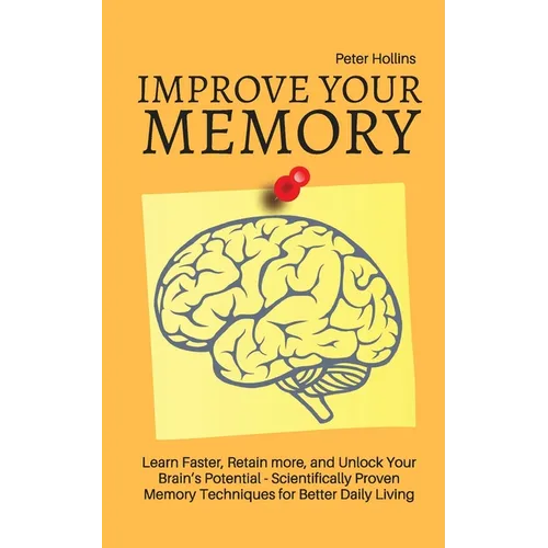 Improve Your Memory - Learn Faster, Retain more, and Unlock Your Brain's Potential - 17 Scientifically Proven Memory Techniques for Better Daily Livin