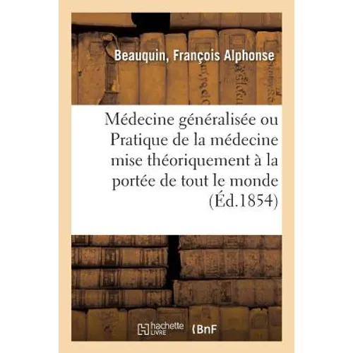 Médecine Généralisée Ou Pratique de la Médecine Mise Théoriquement À La Portée de Tout Le Monde