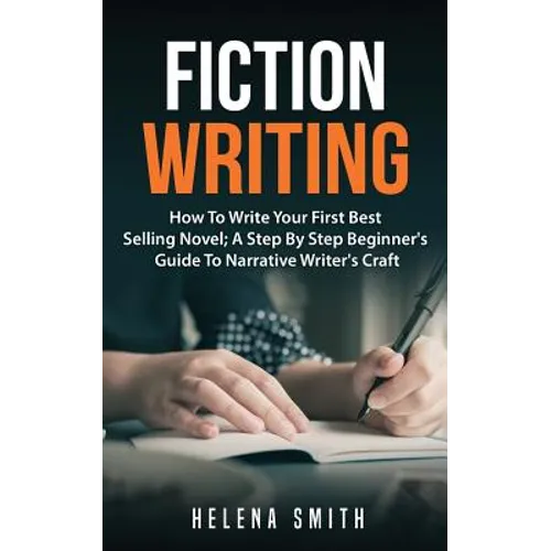 Fiction Writing: How To Write Your First Best Selling Novel; A Step By Step Beginner's Guide To Narrative Writer's Craft
