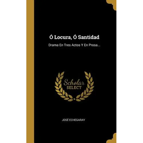 Ó Locura, Ó Santidad: Drama En Tres Actos Y En Prosa...