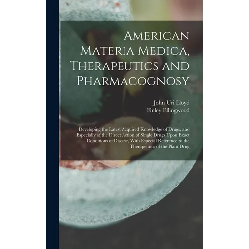 American Materia Medica, Therapeutics and Pharmacognosy: Developing the Latest Acquired Knowledge of Drugs, and Especially of the Direct Action of Sin