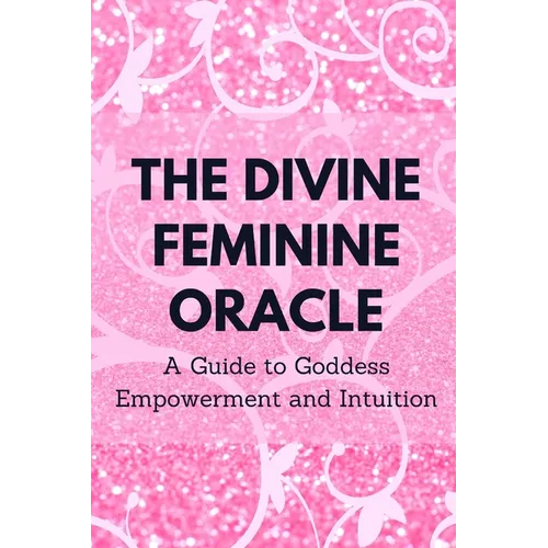 The Divine Feminine Oracle: A Guide to Goddess Empowerment and Intuition