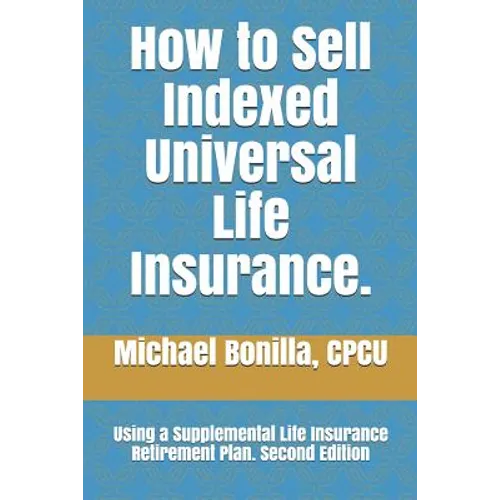 How to Sell Indexed Universal Life Insurance.: Using a Supplemental Life Insurance Retirement Plan. Second Edition