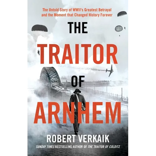 The Traitor of Arnhem: The Untold Story of Wwii's Greatest Betrayal and the Moment That Changed History Forever