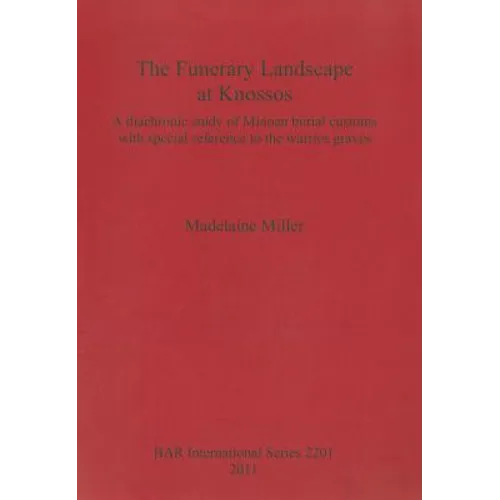 The Funerary Landscape at Knossos: A diachronic study of Minoan burial customs with special reference to the warrior graves