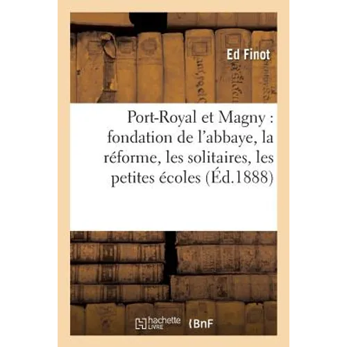 Port-Royal Et Magny: Fondation de l'Abbaye, La Réforme, Les Solitaires, Les Petites Écoles