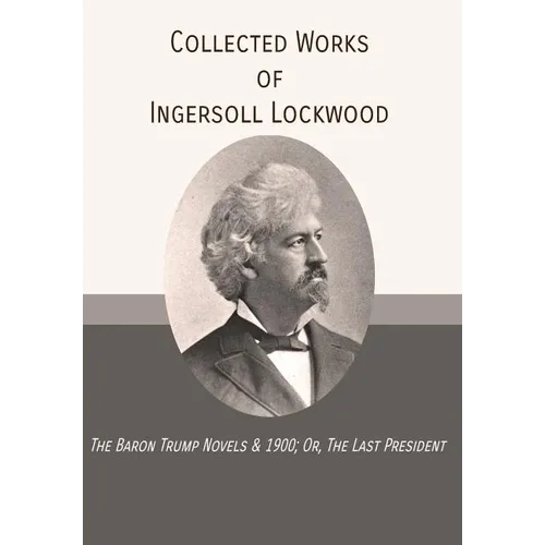 Collected Works of Ingersoll Lockwood: The Baron Trump Novels & 1900; Or, The Last President