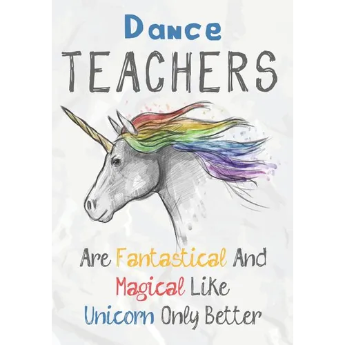 Dance Teachers Are Fantastical & Magical Like A Unicorn Only Better: Perfect Year End Graduation or Thank You Gift for Teachers, Teacher Appreciation