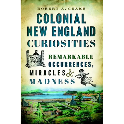 Colonial New England Curiosities: Remarkable Occurrences, Miracles & Madness