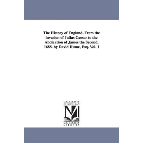 The History of England, From the invasion of Julius Caesar to the Abdication of James the Second, 1688. by David Hume, Esq. Vol. 1