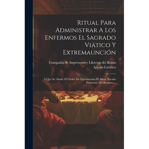 Ritual Para Administrar A Los Enfermos El Sagrado Viático Y Extremaunción: Á Que Se Añade El Órden De Encomendar El Alma, Sacado Fielmente Del Romano.