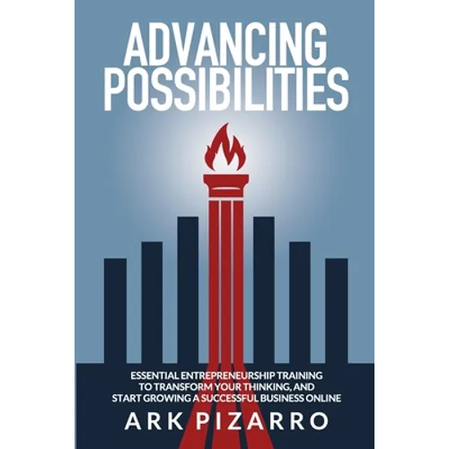 Advancing Possibilities: Essential Entrepreneurship Training To Transform Your Thinking, and Start Growing a Successful Business Online
