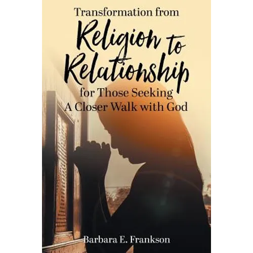 Transformation from Religion to Relationship: for Those Seeking A Closer Walk with God