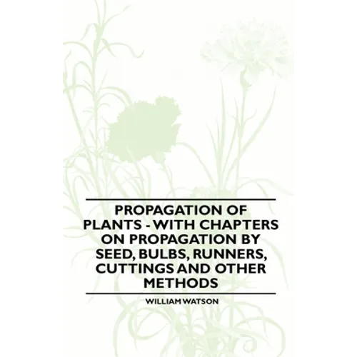 Propagation of Plants - With Chapters on Propagation by Seed, Bulbs, Runners, Cuttings and Other Methods