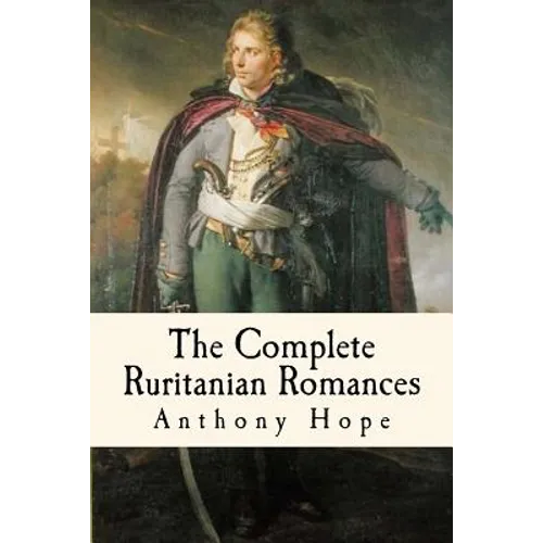 The Complete Ruritanian Romances: The Prisoner of Zenda, Rupert of Hentzau, and The Heart of Princess Osra