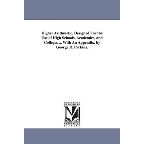 Higher Arithmetic, Designed For the Use of High Schools, Academies, and Colleges ... With An Appendix. by George R. Perkins.