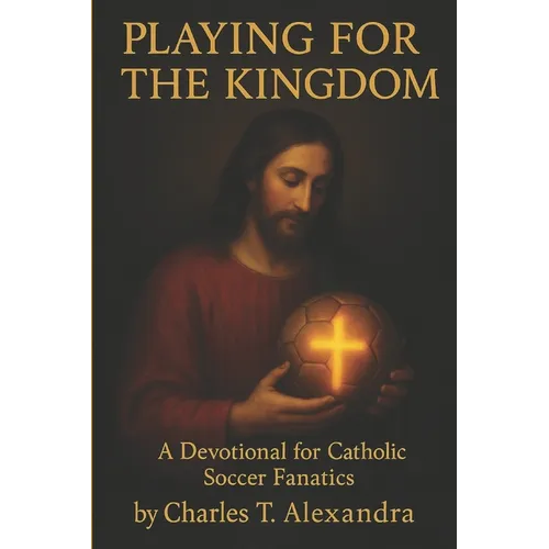 Playing For The Kingdom: A Devotional for Catholic Soccer Fanatics