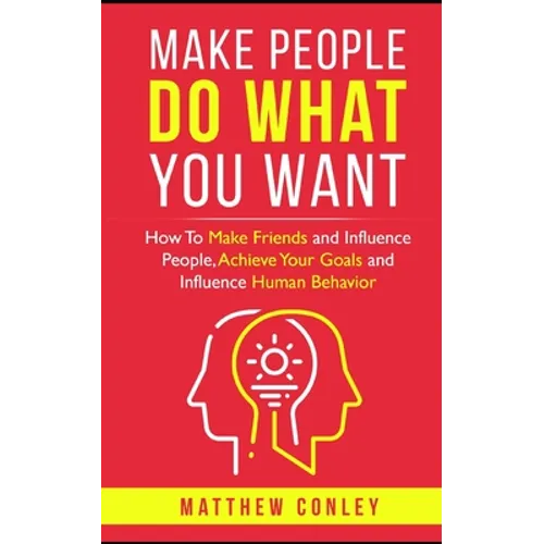 Make People Do What You Want: How To Make Friends and Influence People, Achieve Your Goals and Influence Human Behavior